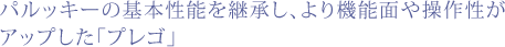 パルッキーの基本性能を継承し、より機能面や操作性がアップした「プレゴ」