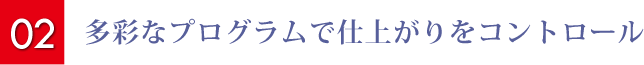 多彩なプログラムで仕上がりをコントロール